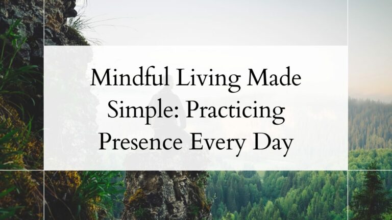 Mindful Living Made Simple: Practicing Presence Every Day